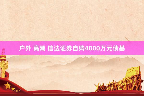 户外 高潮 信达证券自购4000万元债基