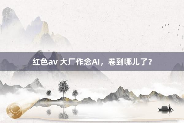 红色av 大厂作念AI，卷到哪儿了？