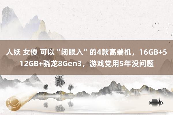 人妖 女優 可以“闭眼入”的4款高端机，16GB+512GB+骁龙8Gen3，游戏党用5年没问题