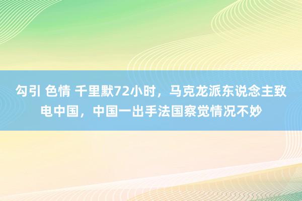勾引 色情 千里默72小时，马克龙派东说念主致电中国，中国一出手法国察觉情况不妙