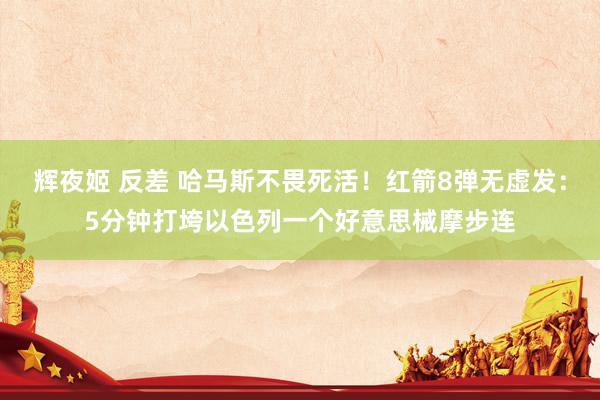 辉夜姬 反差 哈马斯不畏死活！红箭8弹无虚发：5分钟打垮以色列一个好意思械摩步连