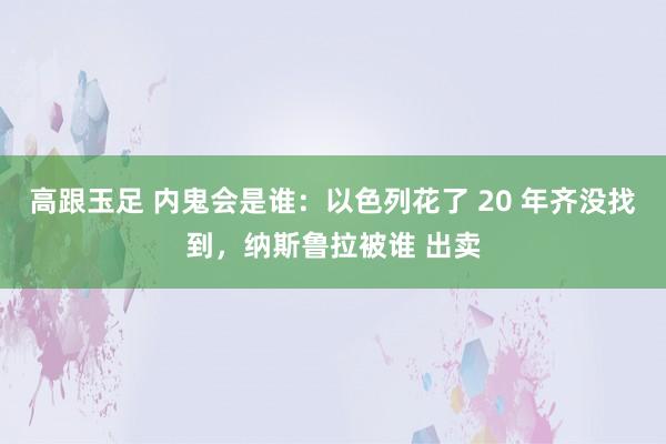 高跟玉足 内鬼会是谁：以色列花了 20 年齐没找到，纳斯鲁拉被谁 出卖