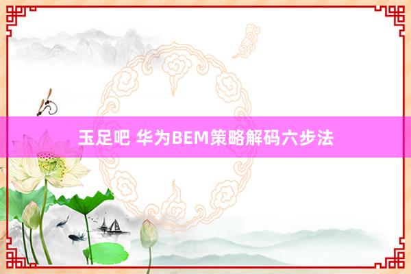 玉足吧 华为BEM策略解码六步法