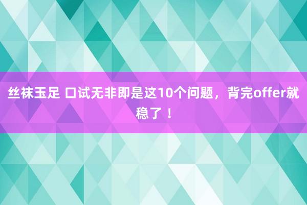 丝袜玉足 口试无非即是这10个问题，背完offer就稳了 ！