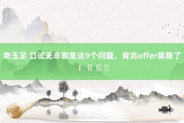 吻玉足 口试无非即是这9个问题，背完offer就稳了 ！ ​​​