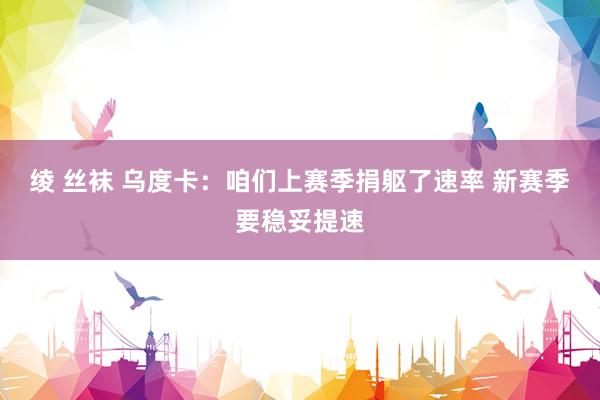 绫 丝袜 乌度卡：咱们上赛季捐躯了速率 新赛季要稳妥提速