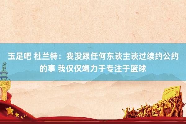 玉足吧 杜兰特：我没跟任何东谈主谈过续约公约的事 我仅仅竭力于专注于篮球