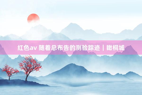 红色av 随着总布告的测验踪迹｜瞰桐城