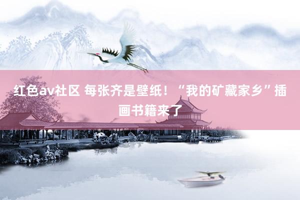 红色av社区 每张齐是壁纸！“我的矿藏家乡”插画书籍来了