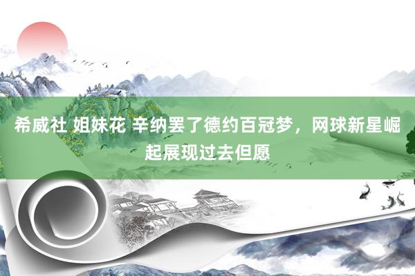 希威社 姐妹花 辛纳罢了德约百冠梦，网球新星崛起展现过去但愿