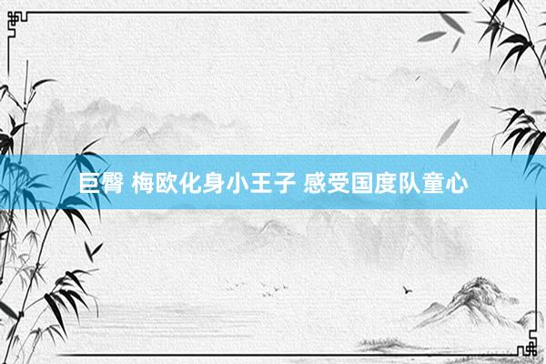 巨臀 梅欧化身小王子 感受国度队童心