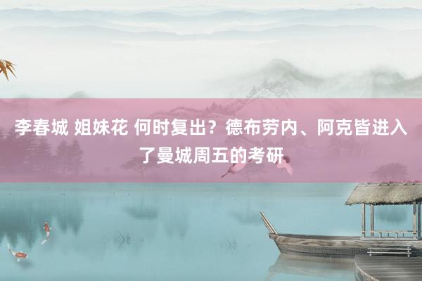 李春城 姐妹花 何时复出？德布劳内、阿克皆进入了曼城周五的考研