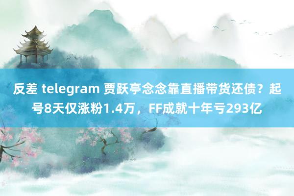 反差 telegram 贾跃亭念念靠直播带货还债？起号8天仅涨粉1.4万，FF成就十年亏293亿