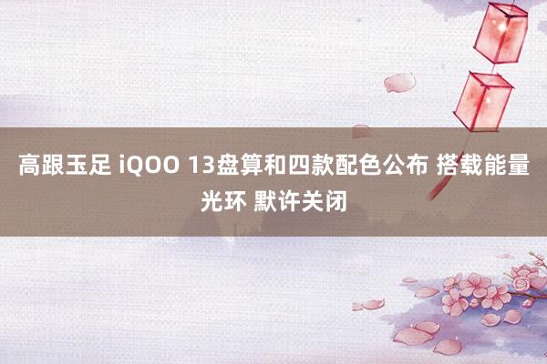 高跟玉足 iQOO 13盘算和四款配色公布 搭载能量光环 默许关闭
