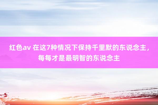 红色av 在这7种情况下保持千里默的东说念主，每每才是最明智的东说念主