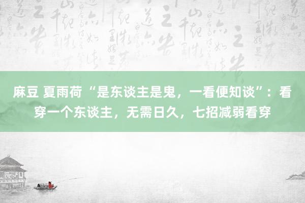 麻豆 夏雨荷 “是东谈主是鬼，一看便知谈”：看穿一个东谈主，无需日久，七招减弱看穿