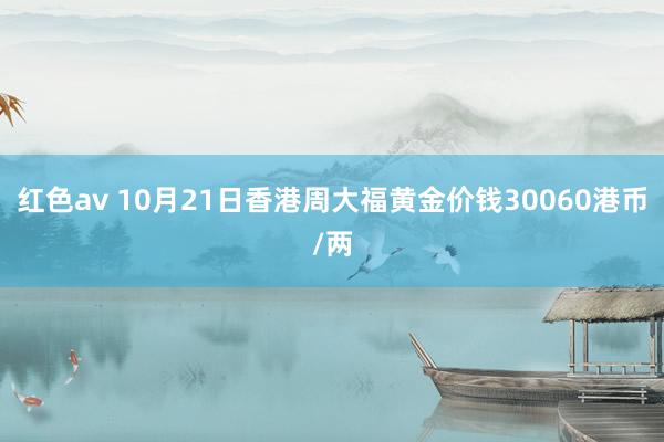 红色av 10月21日香港周大福黄金价钱30060港币/两