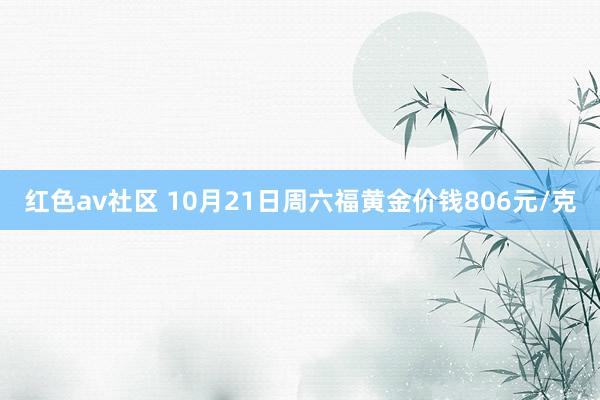 红色av社区 10月21日周六福黄金价钱806元/克