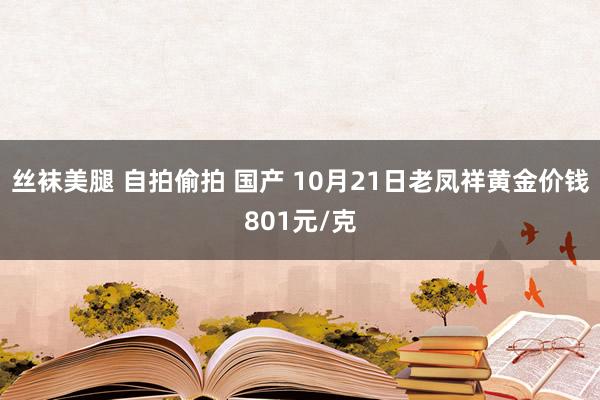 丝袜美腿 自拍偷拍 国产 10月21日老凤祥黄金价钱801元/克