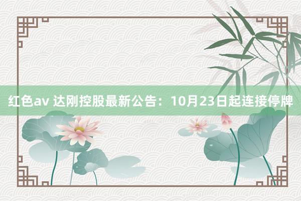 红色av 达刚控股最新公告：10月23日起连接停牌