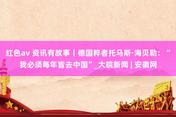 红色av 资讯有故事丨德国粹者托马斯·海贝勒：“我必须每年皆去中国”_大皖新闻 | 安徽网