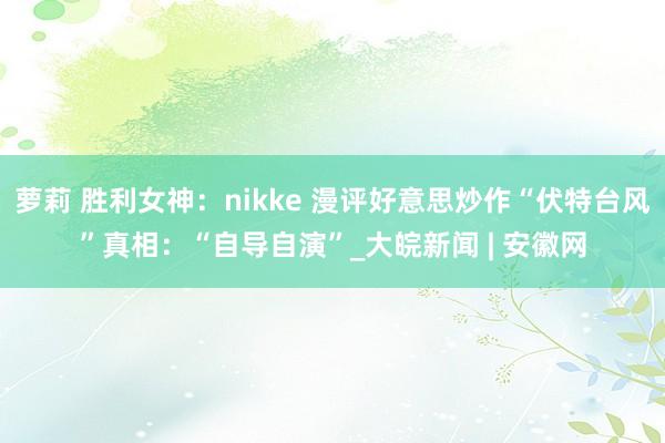萝莉 胜利女神：nikke 漫评好意思炒作“伏特台风”真相：“自导自演”_大皖新闻 | 安徽网