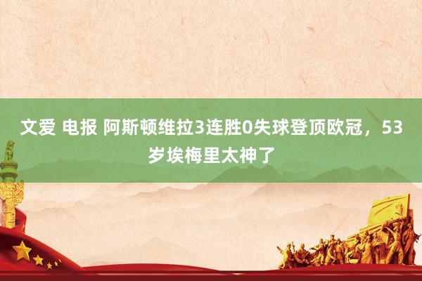 文爱 电报 阿斯顿维拉3连胜0失球登顶欧冠，53岁埃梅里太神了