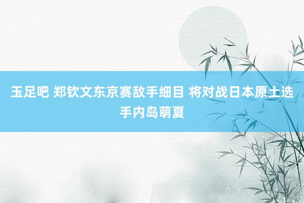 玉足吧 郑钦文东京赛敌手细目 将对战日本原土选手内岛萌夏