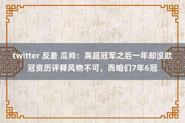 twitter 反差 瓜帅：英超冠军之后一年却没欧冠资历评释风物不可，而咱们7年6冠