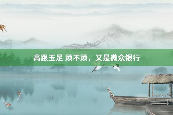 高跟玉足 烦不烦，又是微众银行