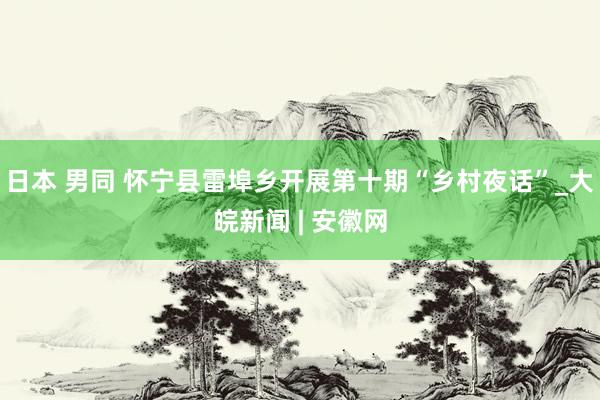 日本 男同 怀宁县雷埠乡开展第十期“乡村夜话”_大皖新闻 | 安徽网