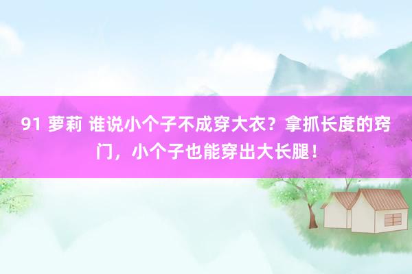 91 萝莉 谁说小个子不成穿大衣？拿抓长度的窍门，小个子也能穿出大长腿！