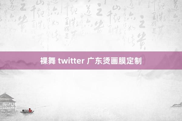 裸舞 twitter 广东烫画膜定制