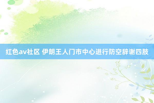红色av社区 伊朗王人门市中心进行防空辞谢四肢