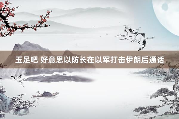玉足吧 好意思以防长在以军打击伊朗后通话