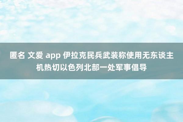 匿名 文爱 app 伊拉克民兵武装称使用无东谈主机热切以色列北部一处军事倡导