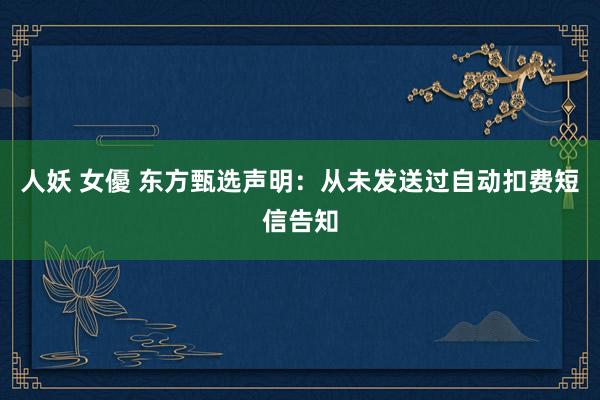 人妖 女優 东方甄选声明：从未发送过自动扣费短信告知
