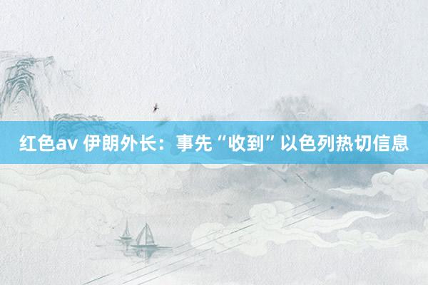 红色av 伊朗外长：事先“收到”以色列热切信息