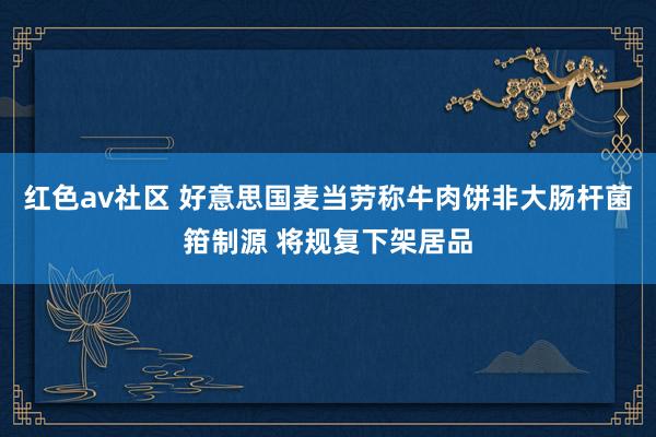 红色av社区 好意思国麦当劳称牛肉饼非大肠杆菌箝制源 将规复下架居品