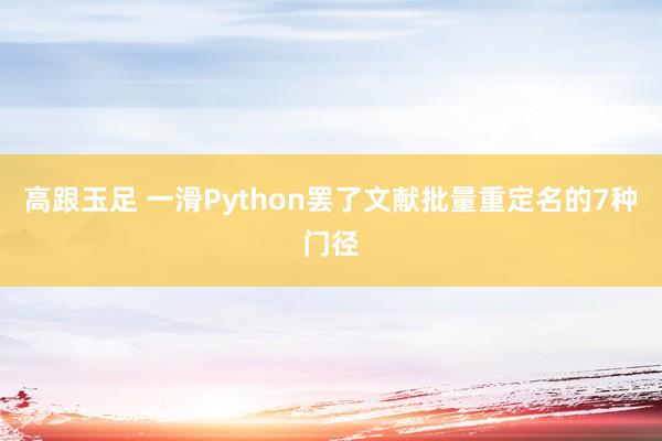 高跟玉足 一滑Python罢了文献批量重定名的7种门径