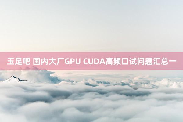 玉足吧 国内大厂GPU CUDA高频口试问题汇总一