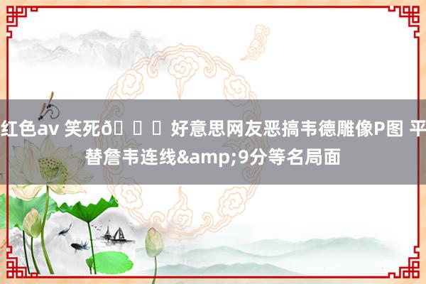 红色av 笑死😂好意思网友恶搞韦德雕像P图 平替詹韦连线&9分等名局面