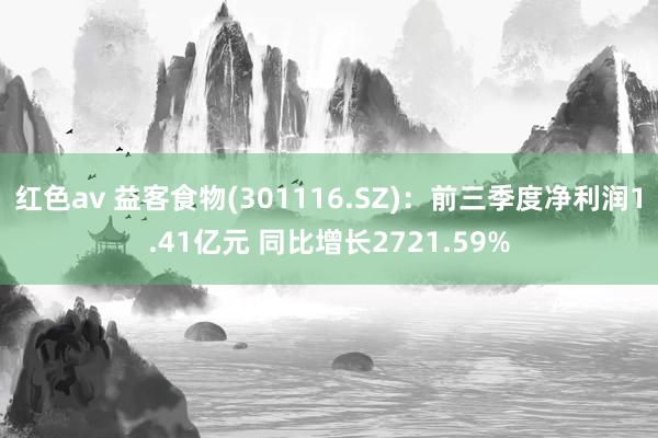 红色av 益客食物(301116.SZ)：前三季度净利润1.41亿元 同比增长2721.59%