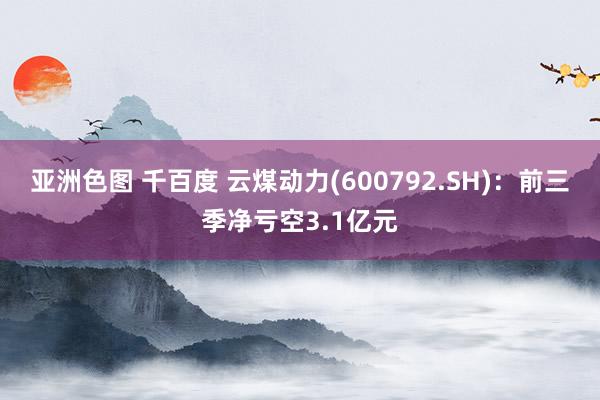 亚洲色图 千百度 云煤动力(600792.SH)：前三季净亏空3.1亿元