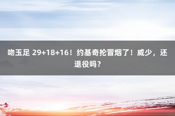 吻玉足 29+18+16！约基奇抡冒烟了！威少，还退役吗？