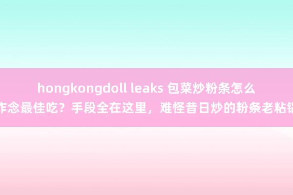 hongkongdoll leaks 包菜炒粉条怎么作念最佳吃？手段全在这里，难怪昔日炒的粉条老粘锅