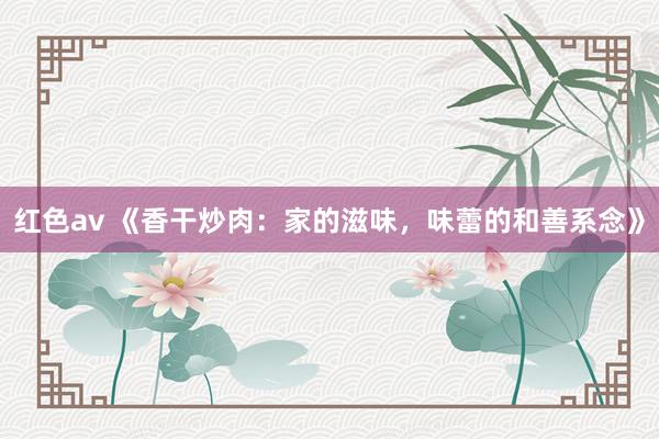 红色av 《香干炒肉：家的滋味，味蕾的和善系念》