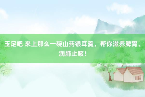玉足吧 来上那么一碗山药银耳羹，帮你滋养脾胃、润肺止咳！