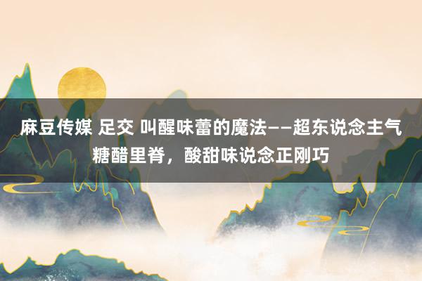 麻豆传媒 足交 叫醒味蕾的魔法——超东说念主气糖醋里脊，酸甜味说念正刚巧