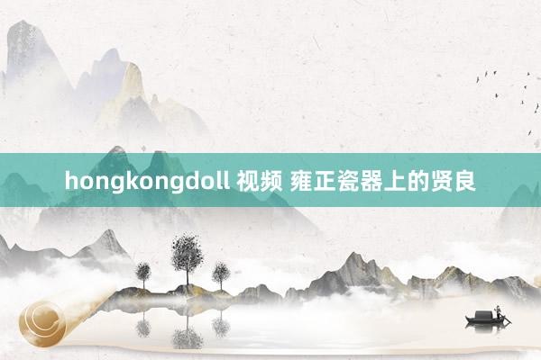 hongkongdoll 视频 雍正瓷器上的贤良
